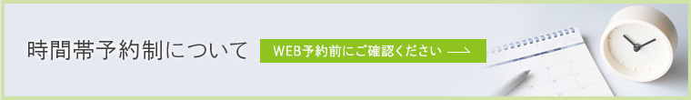 時間帯予約制について:WEB予約前にご確認ください